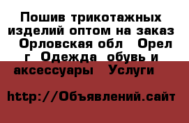 Пошив трикотажных изделий оптом,на заказ - Орловская обл., Орел г. Одежда, обувь и аксессуары » Услуги   